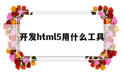 开发html5用什么工具(html5用什么软件编写比较专业),开发html5用什么工具(html5用什么软件编写比较专业),开发html5用什么工具,第1张