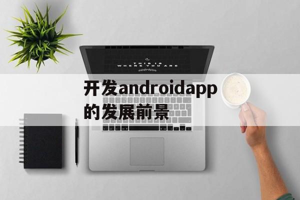 开发androidapp的发展前景(app安卓开发),开发androidapp的发展前景(app安卓开发),开发androidapp的发展前景,第1张
