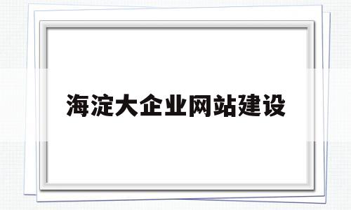 关于海淀大企业网站建设的信息,关于海淀大企业网站建设的信息,海淀大企业网站建设,第1张