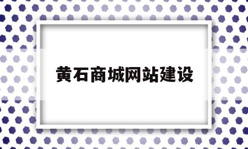 黄石商城网站建设(黄石商城网站建设项目),黄石商城网站建设(黄石商城网站建设项目),黄石商城网站建设,第1张