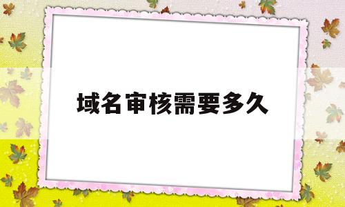 域名审核需要多久(域名审核进度查询),域名审核需要多久(域名审核进度查询),域名审核需要多久,第1张