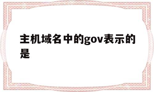 主机域名中的gov表示的是(域名中的主机名是什么意思),主机域名中的gov表示的是(域名中的主机名是什么意思),主机域名中的gov表示的是,第1张
