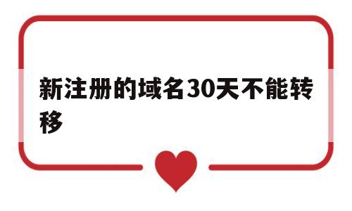 新注册的域名30天不能转移(新注册域名多久可以备案),新注册的域名30天不能转移(新注册域名多久可以备案),新注册的域名30天不能转移,第1张