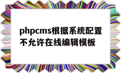 phpcms根据系统配置不允许在线编辑模板的简单介绍,phpcms根据系统配置不允许在线编辑模板的简单介绍,phpcms根据系统配置不允许在线编辑模板,第1张