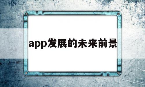app发展的未来前景(app的发展现状),app发展的未来前景(app的发展现状),app发展的未来前景,第1张