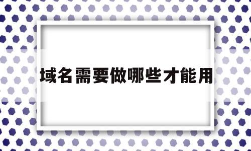 域名需要做哪些才能用(域名需要做哪些才能用手机),域名需要做哪些才能用(域名需要做哪些才能用手机),域名需要做哪些才能用,第1张