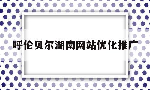 呼伦贝尔湖南网站优化推广(呼伦贝尔新闻网站),呼伦贝尔湖南网站优化推广(呼伦贝尔新闻网站),呼伦贝尔湖南网站优化推广,文章,营销,排名,第1张