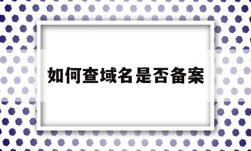 如何查域名是否备案(如何查看域名有没有备案),如何查域名是否备案(如何查看域名有没有备案),如何查域名是否备案,信息,百度,排名,第1张