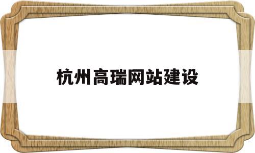 杭州高瑞网站建设(上海高瑞互联网科技有限公司),杭州高瑞网站建设(上海高瑞互联网科技有限公司),杭州高瑞网站建设,信息,文章,视频,第1张