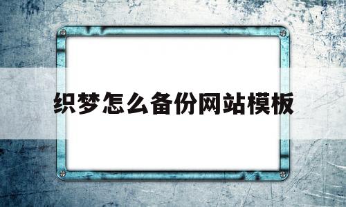 织梦怎么备份网站模板(织梦系统如何更换网站内容)