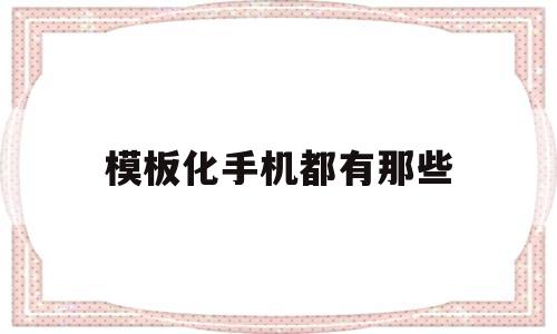 模板化手机都有那些(手机模板软件有哪些),模板化手机都有那些(手机模板软件有哪些),模板化手机都有那些,信息,模板,文章,第1张