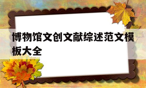 博物馆文创文献综述范文模板大全(博物馆文创文献综述范文模板大全下载),博物馆文创文献综述范文模板大全,第1张 博物馆文创文献综述范文模板大全(博物馆文创文献综述范文模板大全下载),博物馆文创文献综述范文模板大全(博物馆文创文献综述范文模板大全下载),博物馆文创文献综述范文模板大全,第1张