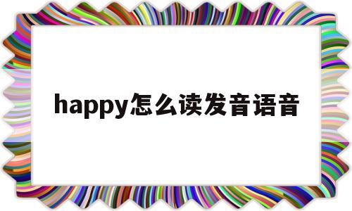 happy怎么读发音语音(happy怎么说读),happy怎么读发音语音,第1张 happy怎么读发音语音(happy怎么说读),happy怎么读发音语音(happy怎么说读),happy怎么读发音语音,第1张