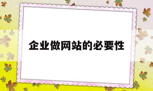 企业做网站的必要性(企业建立网站的必要性),企业做网站的必要性(企业建立网站的必要性),企业做网站的必要性,第1张