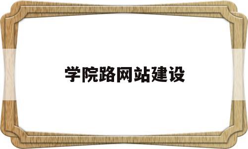 学院路网站建设(学院路高校地图),学院路网站建设,第1张 学院路网站建设(学院路高校地图),学院路网站建设(学院路高校地图),学院路网站建设,第1张