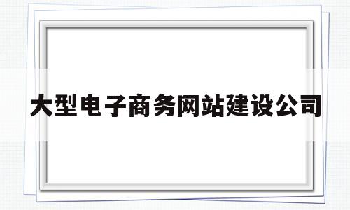 大型电子商务网站建设公司(大型网站建设报价表),大型电子商务网站建设公司(大型网站建设报价表),大型电子商务网站建设公司,第1张