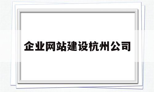 企业网站建设杭州公司(杭州网站建设的公司),企业网站建设杭州公司(杭州网站建设的公司),企业网站建设杭州公司,第1张