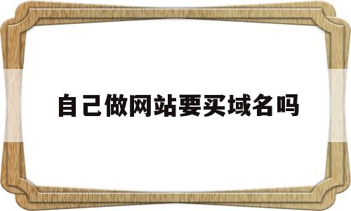 自己做网站要买域名吗(自己建立网站需要注册域名),自己做网站要买域名吗(自己建立网站需要注册域名),自己做网站要买域名吗,第1张