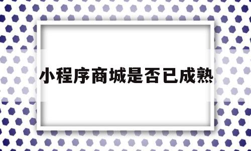小程序商城是否已成熟(小程序商城什么意思),小程序商城是否已成熟,第1张 小程序商城是否已成熟(小程序商城什么意思),小程序商城是否已成熟(小程序商城什么意思),小程序商城是否已成熟,第1张