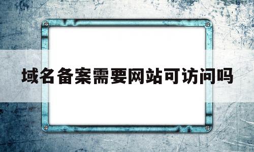 域名备案需要网站可访问吗(域名备案需要去公安局吗),域名备案需要网站可访问吗,第1张 域名备案需要网站可访问吗(域名备案需要去公安局吗),域名备案需要网站可访问吗(域名备案需要去公安局吗),域名备案需要网站可访问吗,第1张