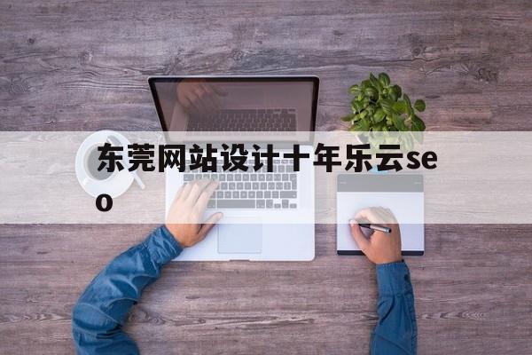 东莞网站设计十年乐云seo(东莞网站设计公司排名),东莞网站设计十年乐云seo,第1张 东莞网站设计十年乐云seo(东莞网站设计公司排名),东莞网站设计十年乐云seo(东莞网站设计公司排名),东莞网站设计十年乐云seo,第1张