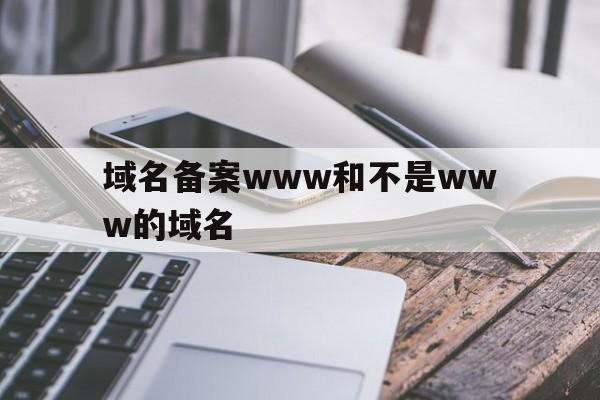 关于域名备案www和不是www的域名的信息,域名备案www和不是www的域名,第1张 关于域名备案www和不是www的域名的信息,关于域名备案www和不是www的域名的信息,域名备案www和不是www的域名,第1张