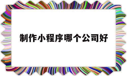 制作小程序哪个公司好(制作小程序哪个公司好),制作小程序哪个公司好,第1张 制作小程序哪个公司好(制作小程序哪个公司好),制作小程序哪个公司好(制作小程序哪个公司好),制作小程序哪个公司好,第1张
