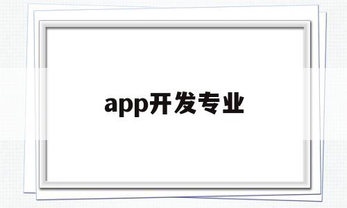 app开发专业(app开发就业前景),app开发专业(app开发就业前景),app开发专业,第1张