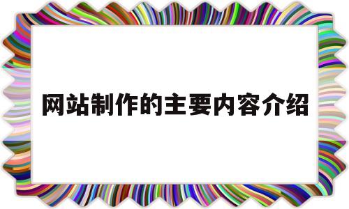 网站制作的主要内容介绍(网站制作基本概念),网站制作的主要内容介绍(网站制作基本概念),网站制作的主要内容介绍,第1张