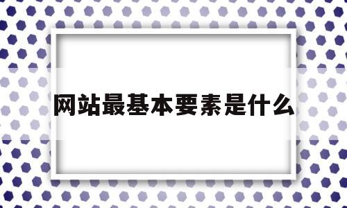 网站最基本要素是什么(网站的基本内容有哪些),网站最基本要素是什么(网站的基本内容有哪些),网站最基本要素是什么,第1张