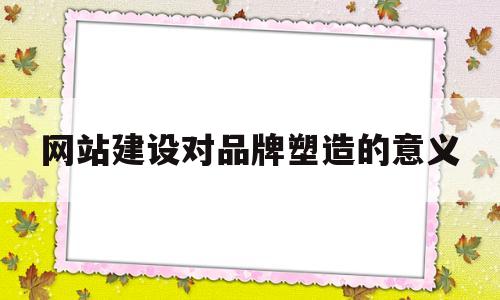网站建设对品牌塑造的意义(品牌塑造方案),网站建设对品牌塑造的意义,第1张 网站建设对品牌塑造的意义(品牌塑造方案),网站建设对品牌塑造的意义(品牌塑造方案),网站建设对品牌塑造的意义,第1张