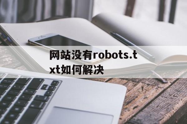 网站没有robots.txt如何解决(网站没有robots文件会怎么样),网站没有robots.txt如何解决,第1张 网站没有robots.txt如何解决(网站没有robots文件会怎么样),网站没有robots.txt如何解决(网站没有robots文件会怎么样),网站没有robots.txt如何解决,第1张