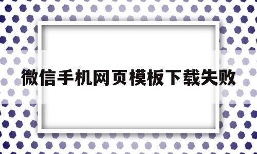 微信手机网页模板下载失败(网页微信无法下载文件),微信手机网页模板下载失败(网页微信无法下载文件),微信手机网页模板下载失败,第1张
