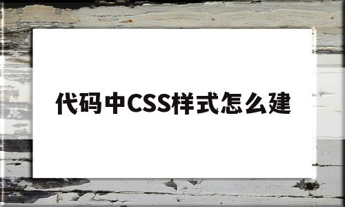 代码中CSS样式怎么建(代码中css样式怎么建立),代码中CSS样式怎么建(代码中css样式怎么建立),代码中CSS样式怎么建,第1张