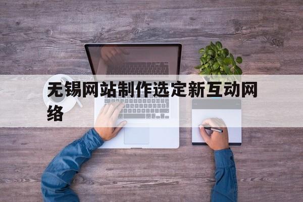 无锡网站制作选定新互动网络的简单介绍,无锡网站制作选定新互动网络的简单介绍,无锡网站制作选定新互动网络,第1张