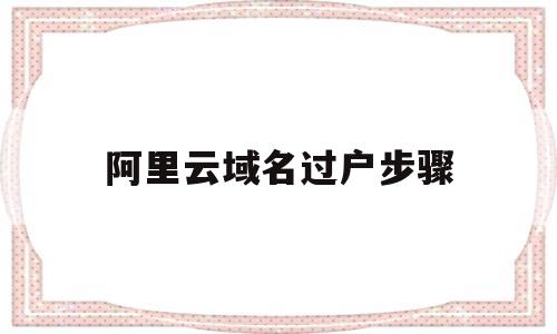 阿里云域名过户步骤(阿里云域名怎么过户),阿里云域名过户步骤(阿里云域名怎么过户),阿里云域名过户步骤,第1张