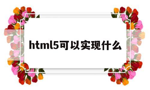 html5可以实现什么(html5支持哪些元素),html5可以实现什么(html5支持哪些元素),html5可以实现什么,第1张