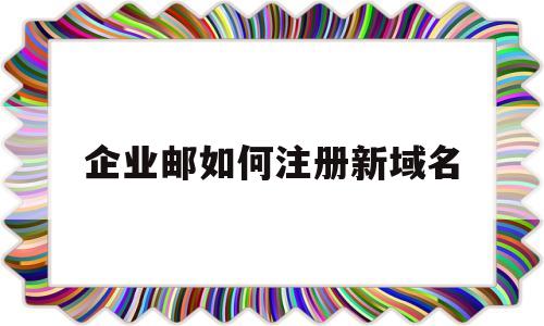 企业邮如何注册新域名(企业邮箱怎样申请域名),企业邮如何注册新域名(企业邮箱怎样申请域名),企业邮如何注册新域名,第1张
