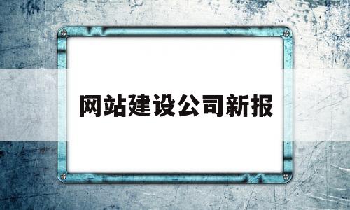 网站建设公司新报(网站建设公司选择标准)