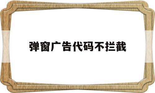 弹窗广告代码不拦截(阻拦弹窗广告),弹窗广告代码不拦截,第1张 弹窗广告代码不拦截(阻拦弹窗广告),弹窗广告代码不拦截(阻拦弹窗广告),弹窗广告代码不拦截,第1张