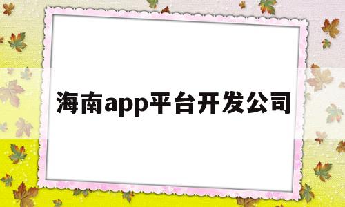 海南app平台开发公司(海南app平台开发公司有哪些),海南app平台开发公司(海南app平台开发公司有哪些),海南app平台开发公司,第1张