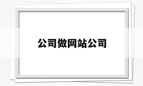 公司做网站公司(做公司网站的公司),公司做网站公司(做公司网站的公司),公司做网站公司,第1张