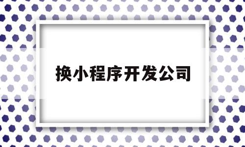 换小程序开发公司(小程序开发服务公司),换小程序开发公司,第1张 换小程序开发公司(小程序开发服务公司),换小程序开发公司(小程序开发服务公司),换小程序开发公司,第1张