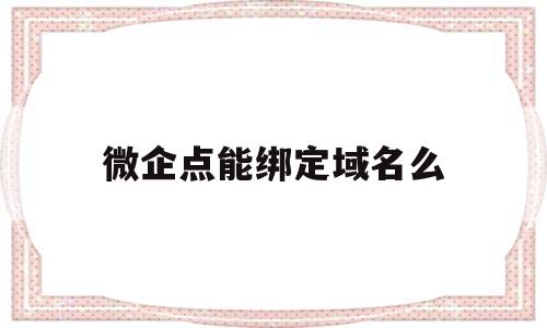 微企点能绑定域名么(微企授权),微企点能绑定域名么(微企授权),微企点能绑定域名么,第1张