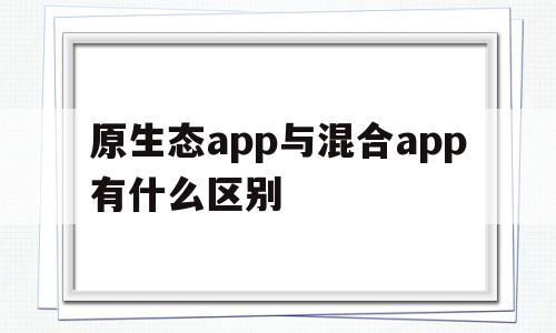 原生态app与混合app有什么区别(原生应用和混合应用),原生态app与混合app有什么区别(原生应用和混合应用),原生态app与混合app有什么区别,第1张