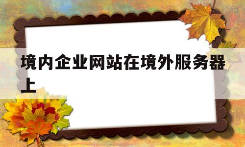 境内企业网站在境外服务器上(境内企业网站在境外服务器上登陆),境内企业网站在境外服务器上(境内企业网站在境外服务器上登陆),境内企业网站在境外服务器上,第1张