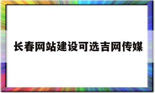 长春网站建设可选吉网传媒(吉网传媒工作怎么样),长春网站建设可选吉网传媒(吉网传媒工作怎么样),长春网站建设可选吉网传媒,第1张
