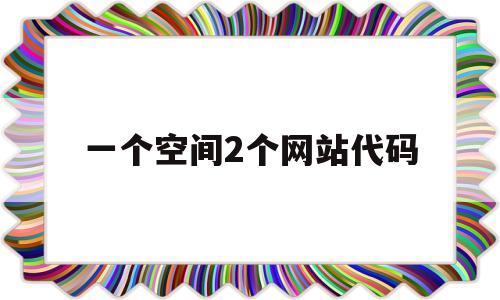 一个空间2个网站代码(一个空间可以放几个网站),一个空间2个网站代码(一个空间可以放几个网站),一个空间2个网站代码,第1张