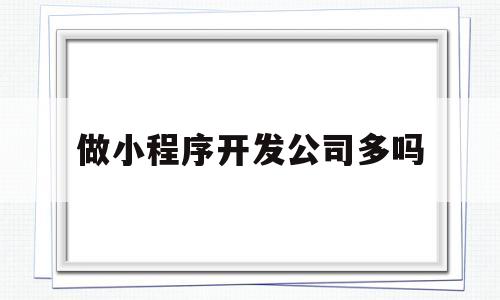 做小程序开发公司多吗(做小程序开发的公司),做小程序开发公司多吗,第1张 做小程序开发公司多吗(做小程序开发的公司),做小程序开发公司多吗(做小程序开发的公司),做小程序开发公司多吗,第1张