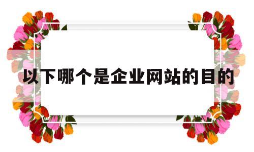 以下哪个是企业网站的目的(企业网站一般是企业以什么为目的),以下哪个是企业网站的目的(企业网站一般是企业以什么为目的),以下哪个是企业网站的目的,第1张